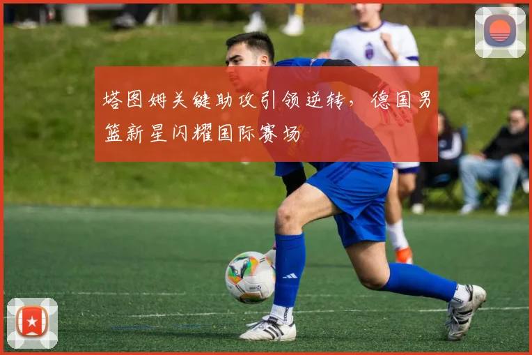 塔图姆关键助攻引领逆转,德国男篮新星闪耀国际赛场