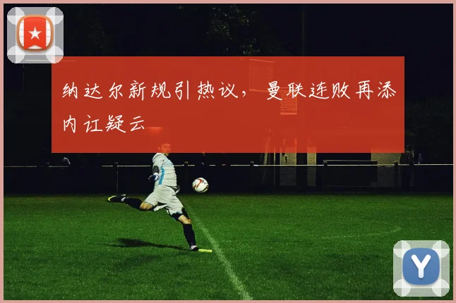 纳达尔新规引热议,曼联连败再添内讧疑云