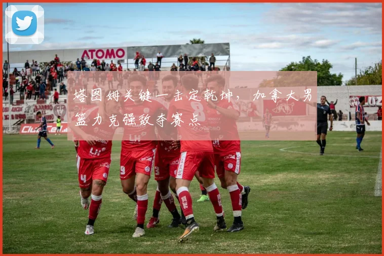 塔图姆关键一击定乾坤,加拿大男篮力克强敌夺赛点