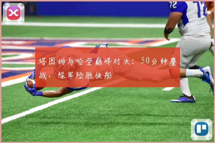 塔图姆与哈登巅峰对决:50分钟鏖战,绿军险胜快船